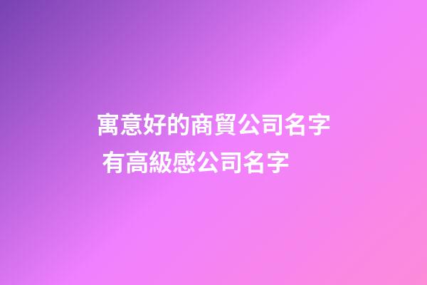 寓意好的商貿公司名字 有高級感公司名字-第1張-公司起名-玄機派